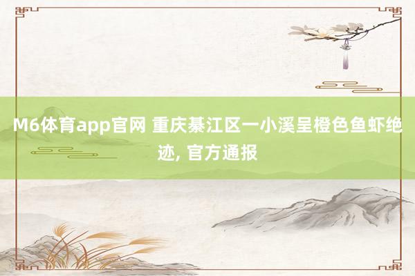 M6体育app官网 重庆綦江区一小溪呈橙色鱼虾绝迹， 官方通报
