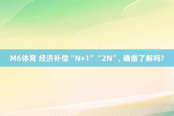 M6体育 经济补偿“N+1”“2N”， 确凿了解吗?