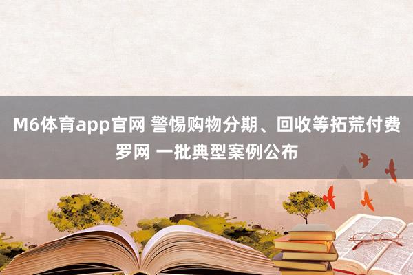 M6体育app官网 警惕购物分期、回收等拓荒付费罗网 一批典型案例公布
