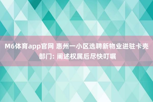 M6体育app官网 惠州一小区选聘新物业进驻卡壳 部门: 阐述权属后尽快叮嘱