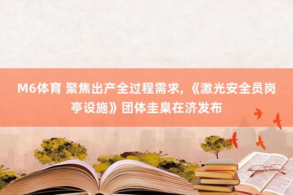 M6体育 聚焦出产全过程需求， 《激光安全员岗亭设施》团体圭臬在济发布