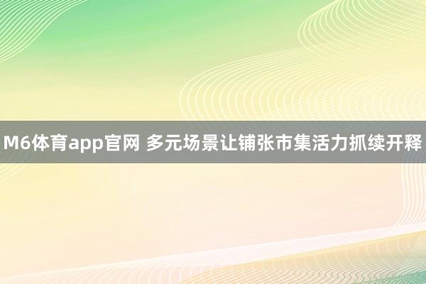 M6体育app官网 多元场景让铺张市集活力抓续开释