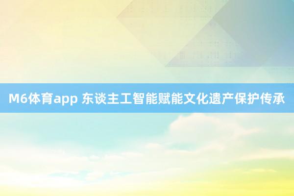 M6体育app 东谈主工智能赋能文化遗产保护传承