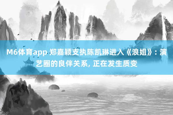 M6体育app 郑嘉颖支执陈凯琳进入《浪姐》: 演艺圈的良伴关系， 正在发生质变