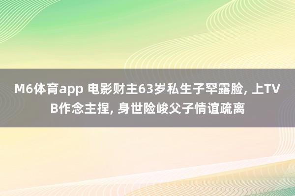 M6体育app 电影财主63岁私生子罕露脸， 上TVB作念主捏， 身世险峻父子情谊疏离