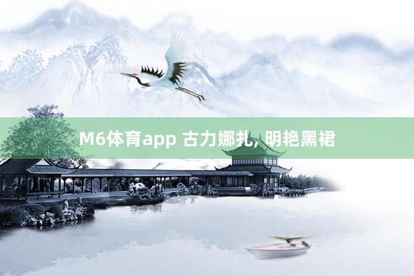M6体育app 古力娜扎，<a href=