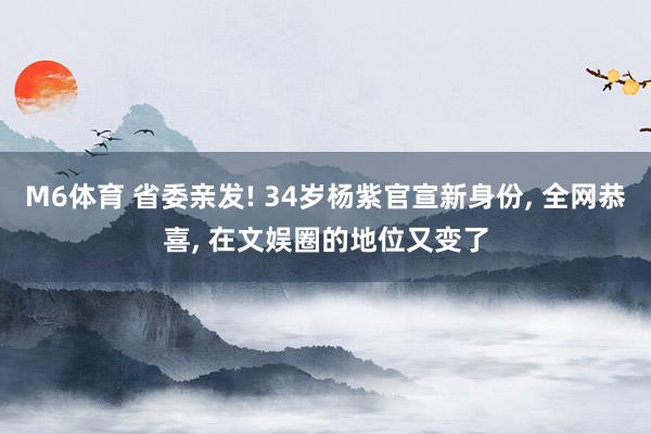 M6体育 省委亲发! 34岁杨紫官宣新身份， 全网恭喜， 在文娱圈的地位又变了