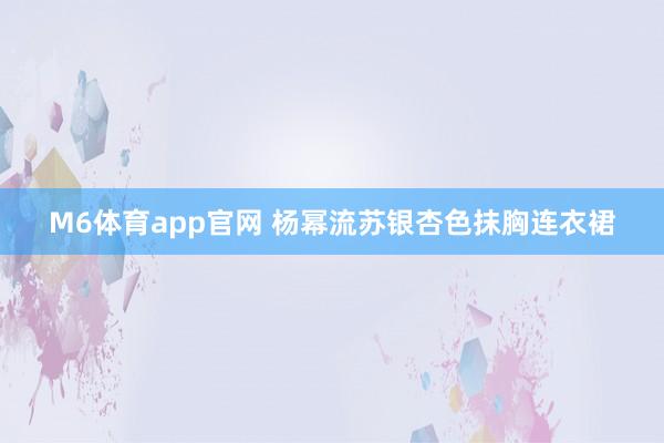 M6体育app官网 杨幂流苏银杏色抹胸连衣裙