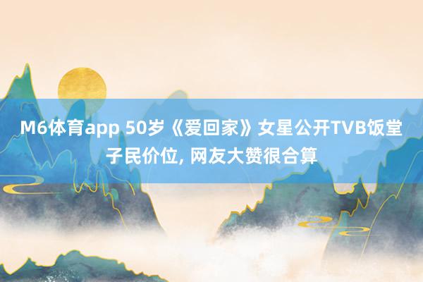 M6体育app 50岁《爱回家》女星公开TVB饭堂子民价位, 网友大赞很合算