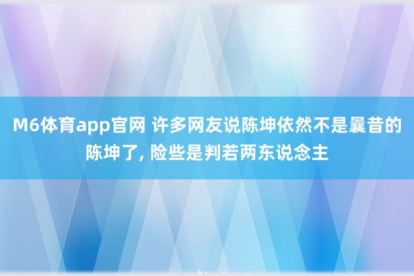 M6体育app官网 许多网友说陈坤依然不是曩昔的陈坤了，<a href=