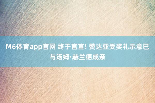 M6体育app官网 终于官宣! 赞达亚受奖礼示意已与汤姆·赫兰德成亲
