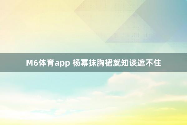 M6体育app 杨幂抹胸裙就知谈遮不住