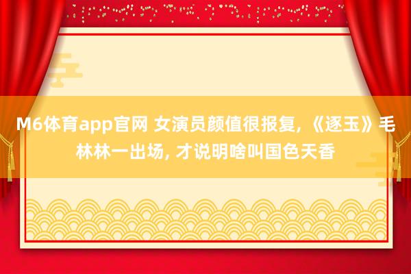 M6体育app官网 女演员颜值很报复， 《逐玉》毛林林一出场， 才说明啥叫国色天香