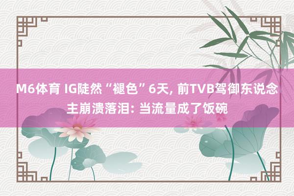 M6体育 IG陡然“褪色”6天， 前TVB驾御东说念主崩溃落泪: 当流量成了饭碗
