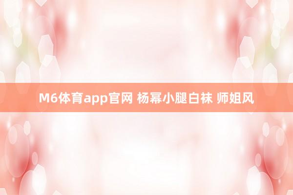M6体育app官网 杨幂小腿白袜 师姐风