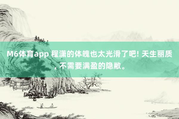 M6体育app 程潇的体魄也太光滑了吧! 天生丽质， 不需要满盈的隐敝<a href=