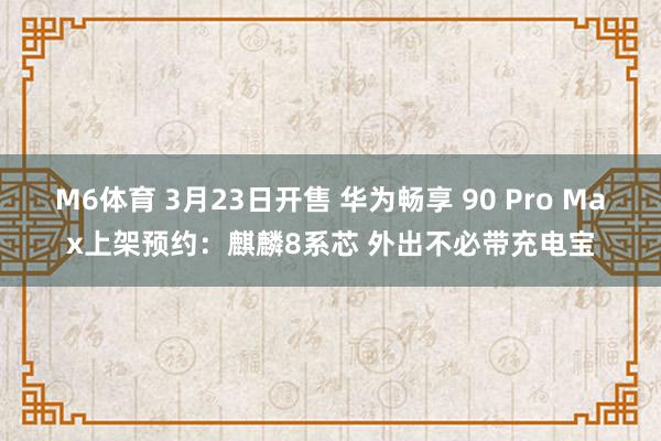 M6体育 3月23日开售 华为畅享 90 Pro Max上架预约：麒麟8系芯 外出不必带充电宝