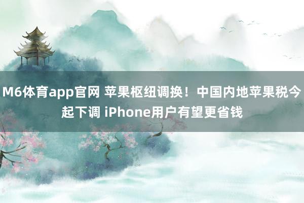 M6体育app官网 苹果枢纽调换！中国内地苹果税今起下调 iPhone用户有望更省钱