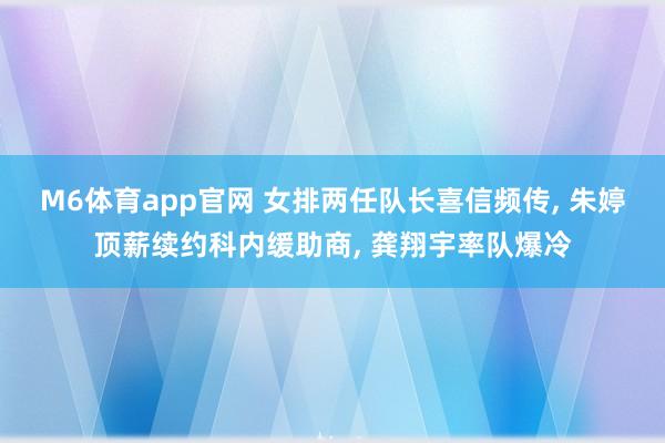 M6体育app官网 女排两任队长喜信频传， 朱婷顶薪续约科内缓助商， 龚翔宇率队爆冷