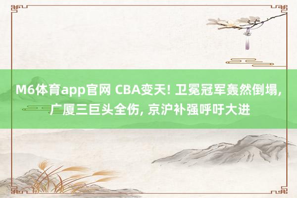 M6体育app官网 CBA变天! 卫冕冠军轰然倒塌， 广厦三巨头全伤， 京沪补强呼吁大进