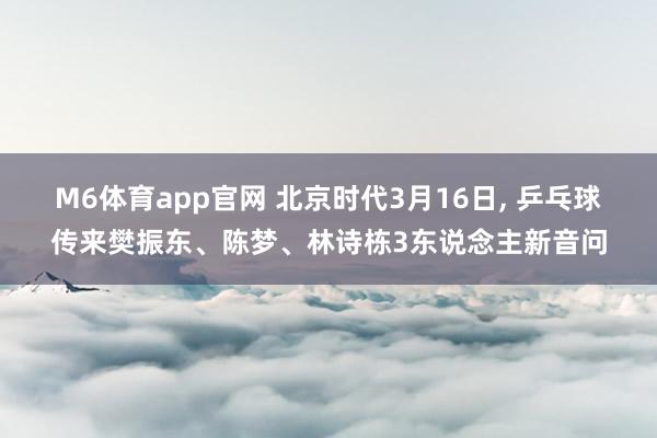 M6体育app官网 北京时代3月16日， 乒乓球传来樊振东、陈梦、林诗栋3东说念主新音问