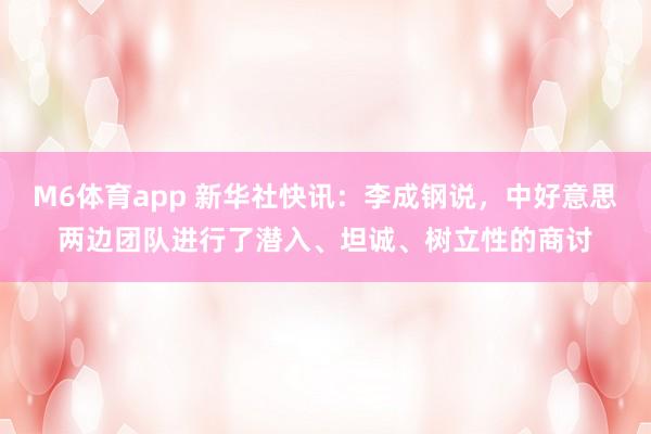 M6体育app 新华社快讯：李成钢说，中好意思两边团队进行了潜入、坦诚、树立性的商讨