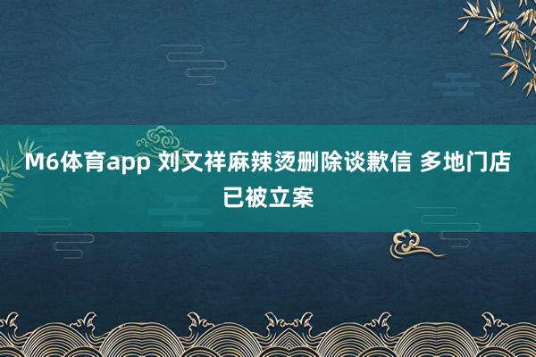 M6体育app 刘文祥麻辣烫删除谈歉信 多地门店已被立案
