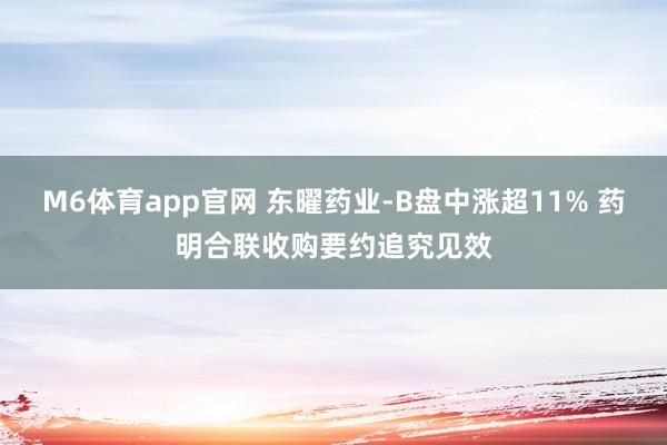 M6体育app官网 东曜药业-B盘中涨超11% 药明合联收购要约追究见效