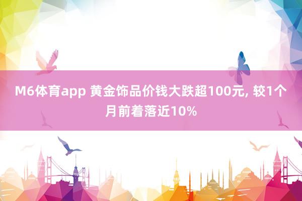 M6体育app 黄金饰品价钱大跌超100元， 较1个月前着落近10%