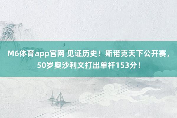 M6体育app官网 见证历史！斯诺克天下公开赛，50岁奥沙利文打出单杆153分！