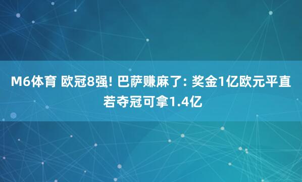 M6体育 欧冠8强! 巴萨赚麻了: 奖金1亿欧元平直 若夺冠可拿1.4亿