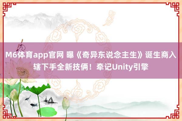 M6体育app官网 曝《奇异东说念主生》诞生商入辖下手全新技俩！牵记Unity引擎