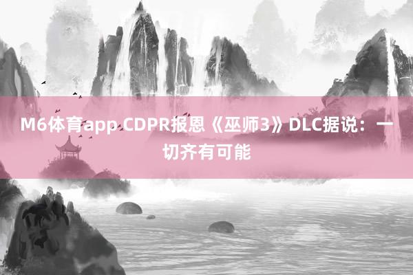 M6体育app CDPR报恩《巫师3》DLC据说：一切齐有可能