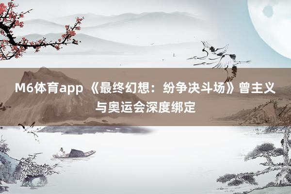 M6体育app 《最终幻想：纷争决斗场》曾主义与奥运会深度绑定