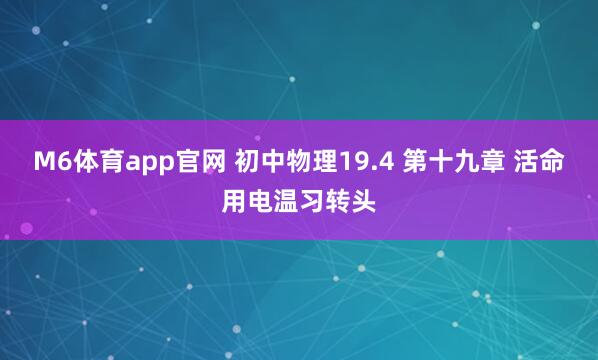 M6体育app官网 初中物理19.4 第十九章 活命用电温习转头