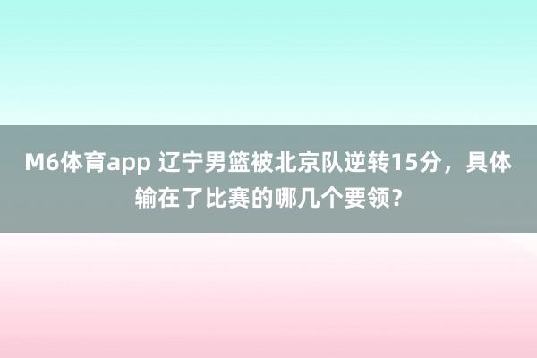 M6体育app 辽宁男篮被北京队逆转15分，具体输在了比赛的哪几个要领？