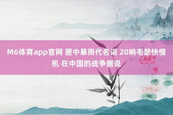 M6体育app官网 匣中暴雨代名词 20响毛瑟快慢机 在中国的战争据说