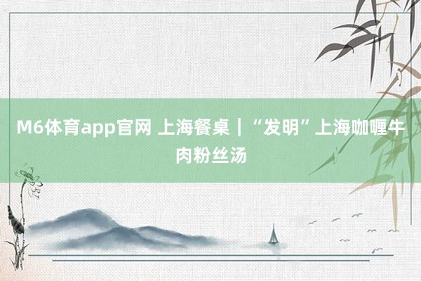 M6体育app官网 上海餐桌｜“发明”上海咖喱牛肉粉丝汤