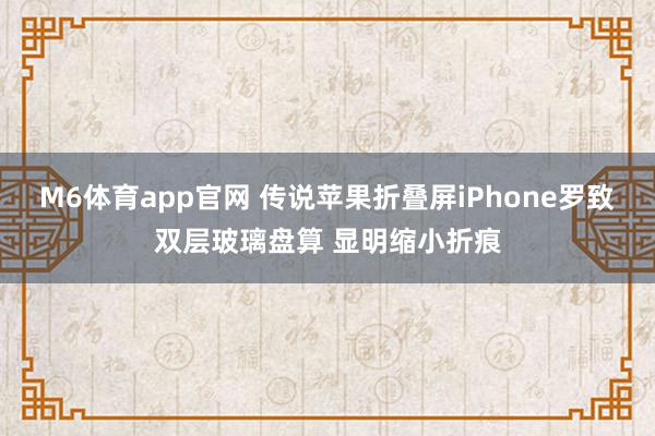 M6体育app官网 传说苹果折叠屏iPhone罗致双层玻璃盘算 显明缩小折痕