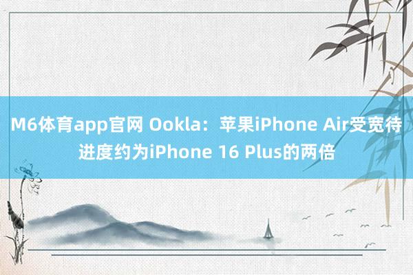 M6体育app官网 Ookla：苹果iPhone Air受宽待进度约为iPhone 16 Plus的两倍
