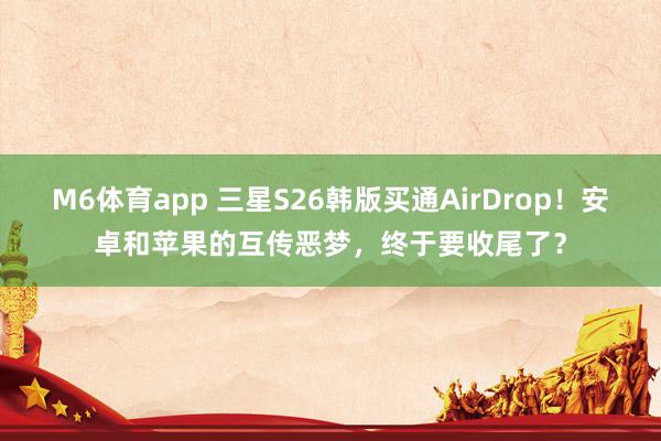 M6体育app 三星S26韩版买通AirDrop！安卓和苹果的互传恶梦，终于要收尾了？