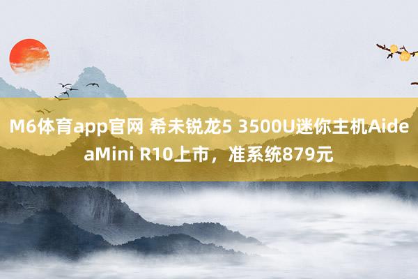 M6体育app官网 希未锐龙5 3500U迷你主机AideaMini R10上市,准系统879元
