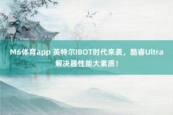 M6体育app 英特尔IBOT时代来袭，酷睿Ultra解决器性能大素质！