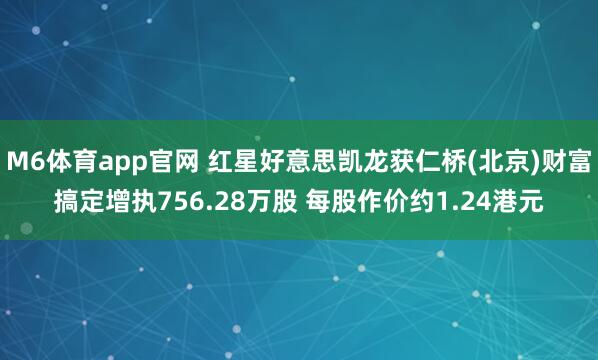 M6体育app官网 红星好意思凯龙获仁桥(北京)财富搞定增执756.28万股 每股作价约1.24港元