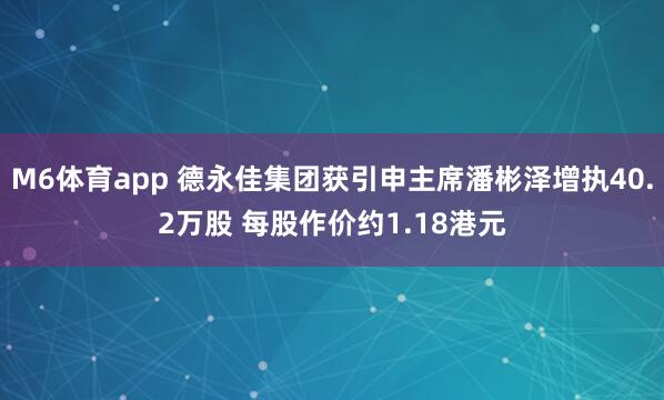 M6体育app 德永佳集团获引申主席潘彬泽增执40.2万股 每股作价约1.18港元