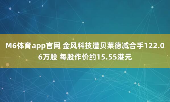 M6体育app官网 金风科技遭贝莱德减合手122.06万股 每股作价约15.55港元