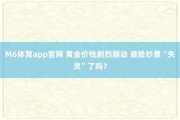 M6体育app官网 黄金价钱剧烈颤动 避险钞票“失灵”了吗？