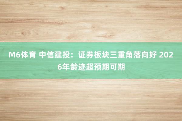 M6体育 中信建投：证券板块三重角落向好 2026年龄迹超预期可期