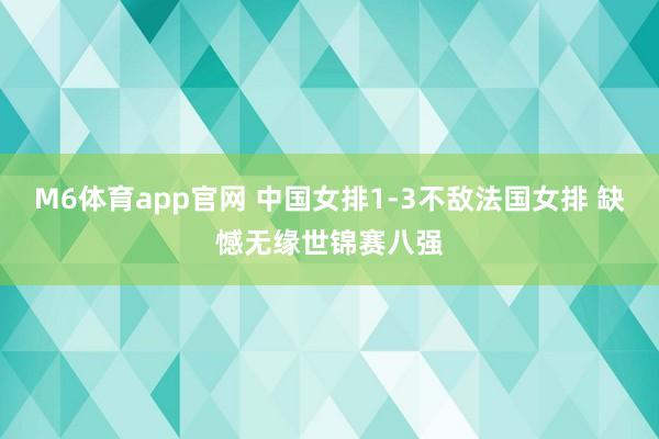 M6体育app官网 中国女排1-3不敌法国女排 缺憾无缘世锦赛八强