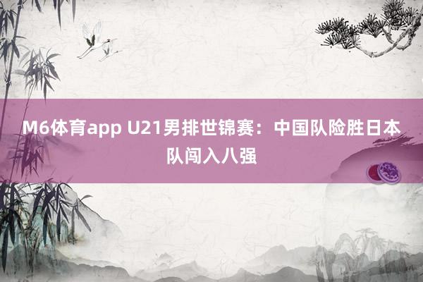 M6体育app U21男排世锦赛：中国队险胜日本队闯入八强